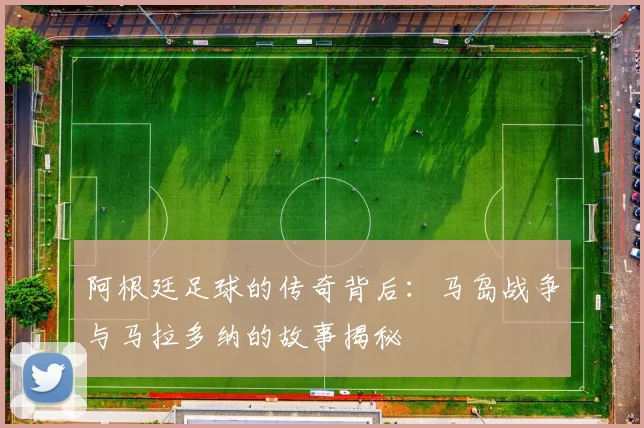 阿根廷足球的传奇背后：马岛战争与马拉多纳的故事揭秘