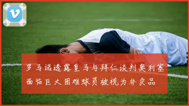 罗马诺透露皇马与拜仁谈判奥利塞面临巨大困难球员被视为非卖品